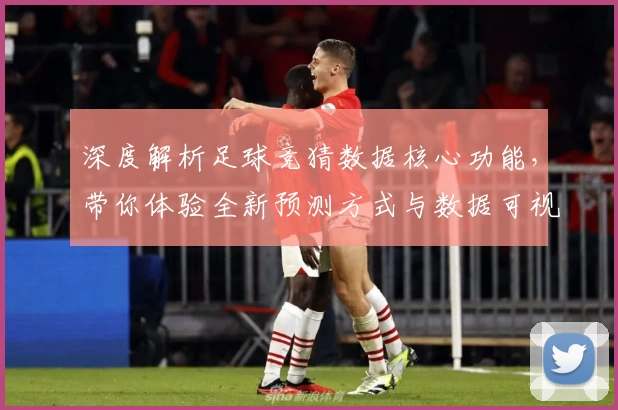 深度解析足球竞猜数据核心功能，带你体验全新预测方式与数据可视化魅力