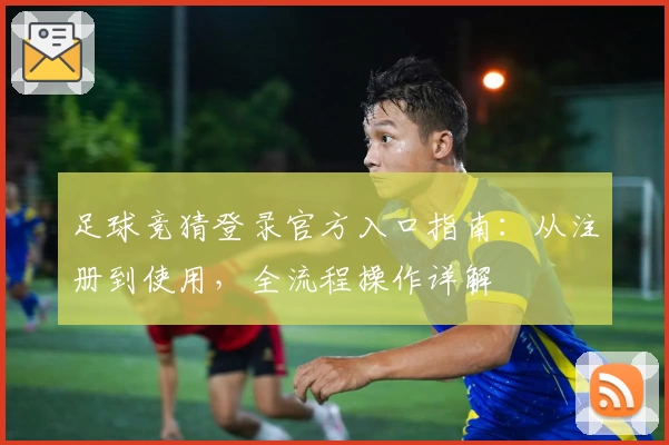 足球竞猜登录官方入口指南：从注册到使用，全流程操作详解
