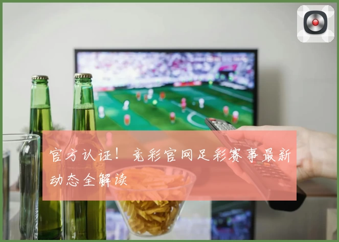 官方认证！竞彩官网足彩赛事最新动态全解读