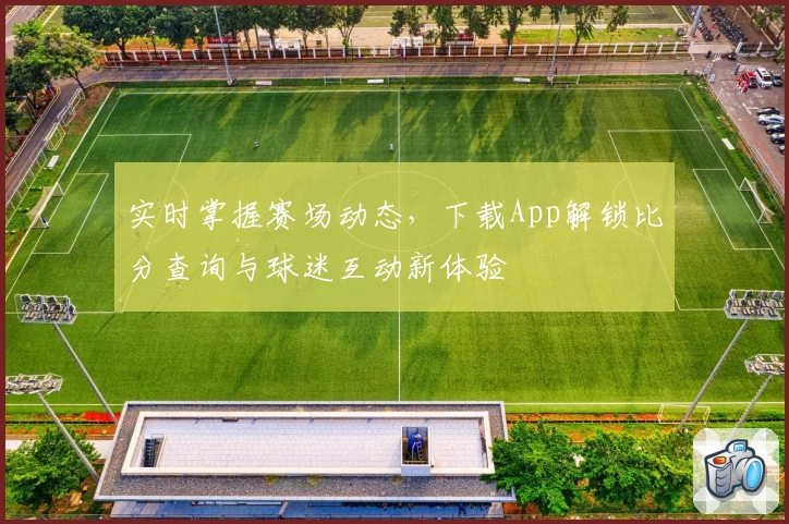 实时掌握赛场动态,下载App解锁比分查询与球迷互动新体验