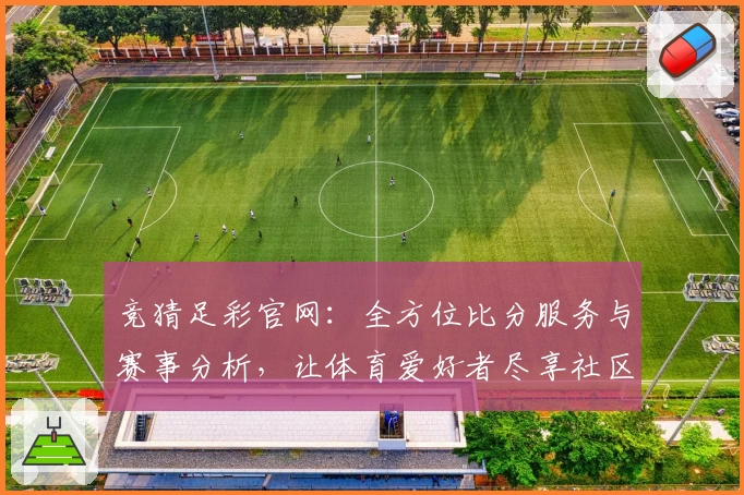 竞猜足彩官网:全方位比分服务与赛事分析,让体育爱好者尽享社区互动