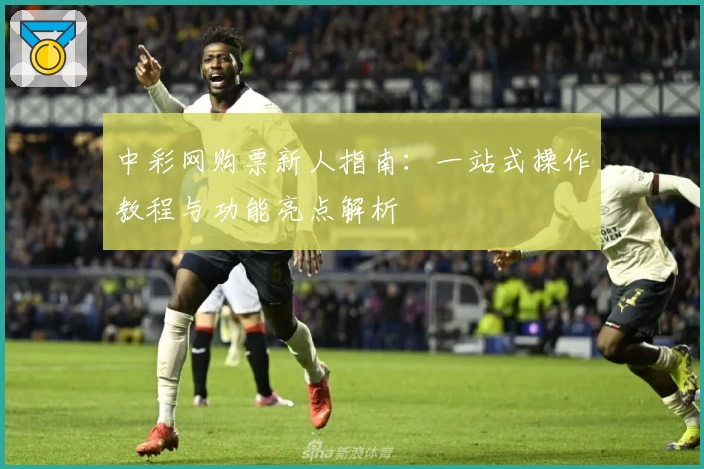 中彩网购票新人指南：一站式操作教程与功能亮点解析