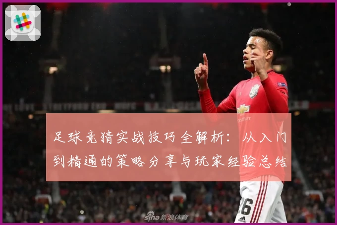 足球竞猜实战技巧全解析:从入门到精通的策略分享与玩家经验总结