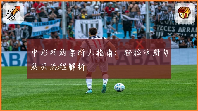 中彩网购票新人指南:轻松注册与购买流程解析
