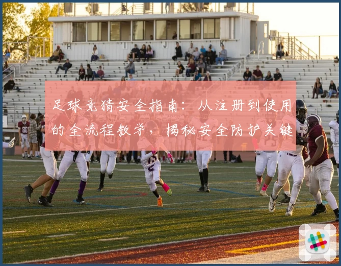 足球竞猜安全指南：从注册到使用的全流程教学，揭秘安全防护关键点