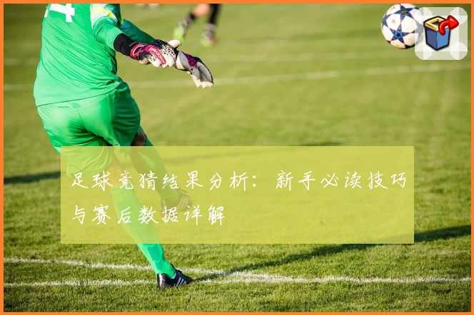 足球竞猜结果分析：新手必读技巧与赛后数据详解