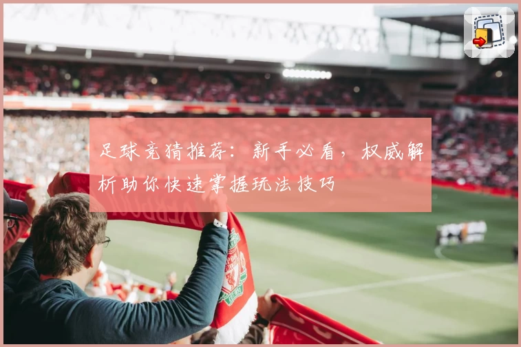 足球竞猜推荐：新手必看，权威解析助你快速掌握玩法技巧
