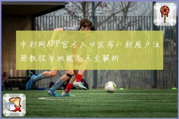中彩网APP官方入口发布，新用户注册教程与功能亮点全解析