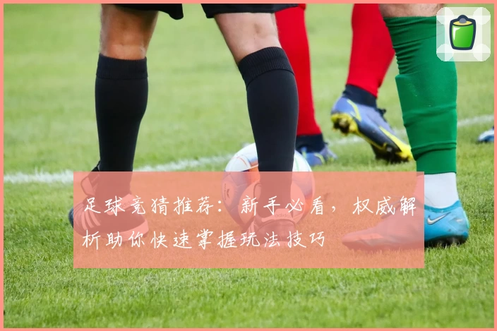 足球竞猜推荐：新手必看，权威解析助你快速掌握玩法技巧