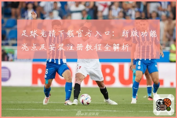 足球竞猜下载官方入口：新版功能亮点及安装注册教程全解析