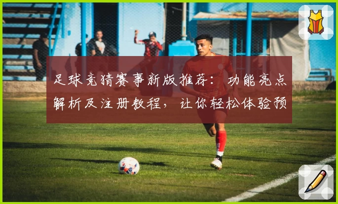 足球竞猜赛事新版推荐:功能亮点解析及注册教程,让你轻松体验预测乐趣
