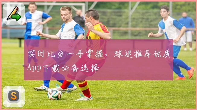 实时比分一手掌握,球迷推荐优质App下载必备选择
