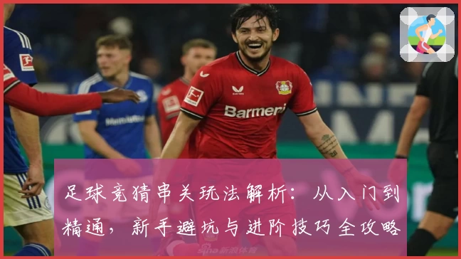 足球竞猜串关玩法解析：从入门到精通，新手避坑与进阶技巧全攻略