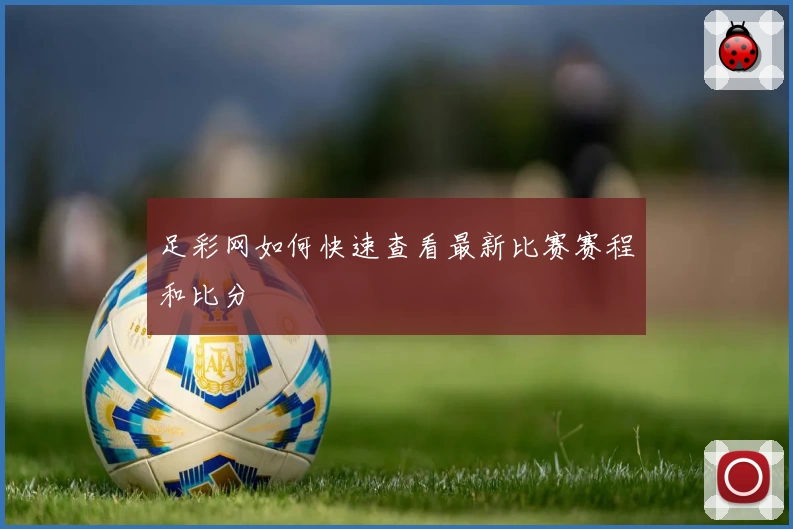 足彩网如何快速查看最新比赛赛程和比分