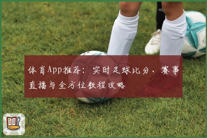 体育App推荐:实时足球比分、赛事直播与全方位教程攻略