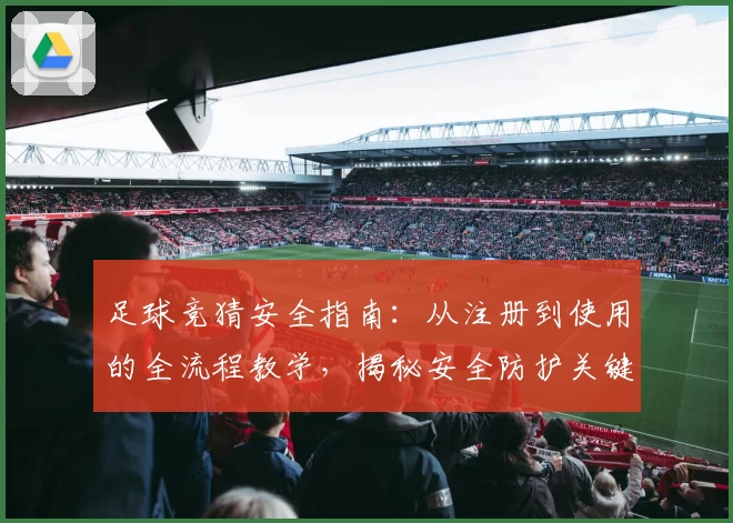 足球竞猜安全指南：从注册到使用的全流程教学，揭秘安全防护关键点