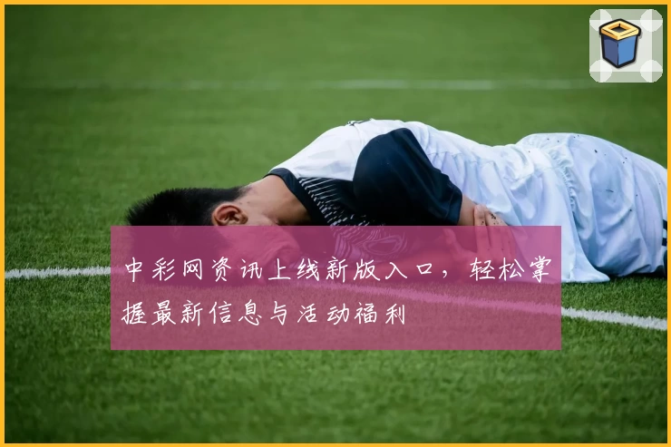 中彩网资讯上线新版入口,轻松掌握最新信息与活动福利