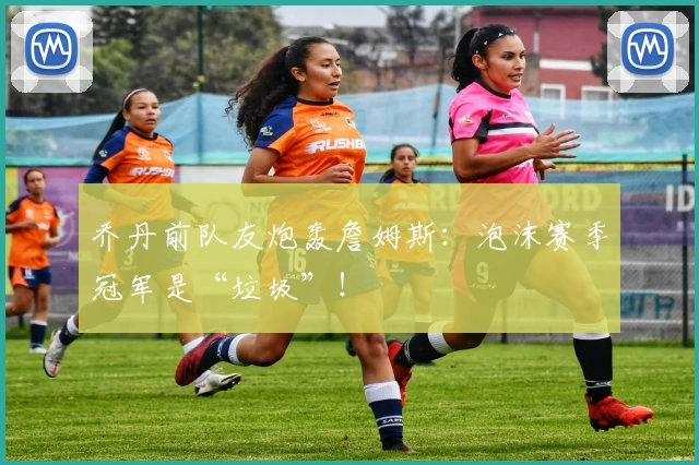 乔丹前队友炮轰詹姆斯:泡沫赛季冠军是“垃圾”!
