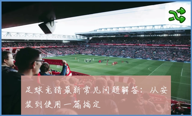 足球竞猜最新常见问题解答：从安装到使用一篇搞定
