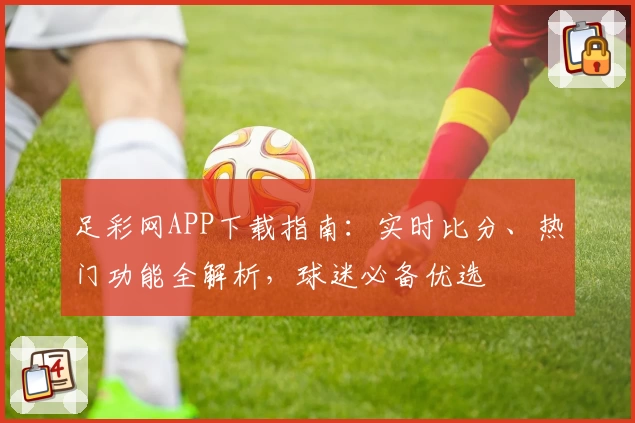 足彩网APP下载指南:实时比分、热门功能全解析,球迷必备优选